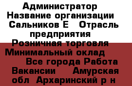 Администратор › Название организации ­ Сальников Е › Отрасль предприятия ­ Розничная торговля › Минимальный оклад ­ 15 000 - Все города Работа » Вакансии   . Амурская обл.,Архаринский р-н